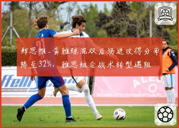 郑思维_黄雅琼混双后场进攻得分率降至32%，雅思组合战术转型遇阻