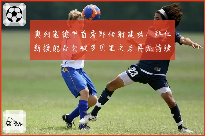 奥利塞德甲首秀即传射建功,拜仁新援能否打破罗贝里之后再无持续爆点的魔咒?