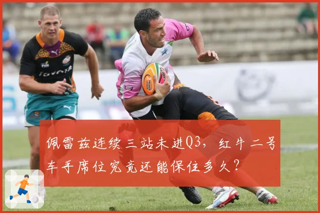 佩雷兹连续三站未进Q3,红牛二号车手席位究竟还能保住多久?