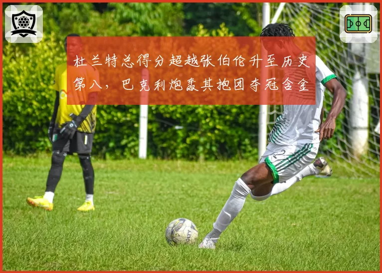 杜兰特总得分超越张伯伦升至历史第八,巴克利炮轰其抱团夺冠含金量低