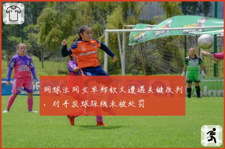 网球法网女单郑钦文遭遇关键改判，对手发球踩线未被处罚