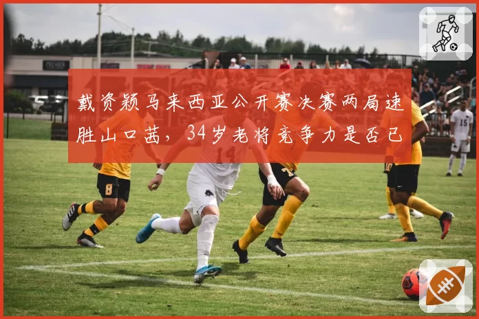 戴资颖马来西亚公开赛决赛两局速胜山口茜,34岁老将竞争力是否已回暖?