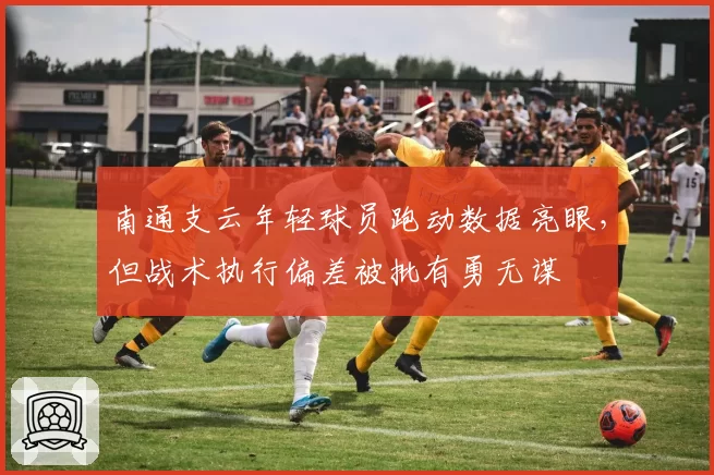 南通支云年轻球员跑动数据亮眼,但战术执行偏差被批有勇无谋