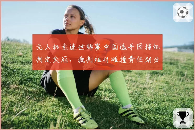 无人机竞速世锦赛中国选手因撞机判定失冠,裁判组对碰撞责任划分标准不一