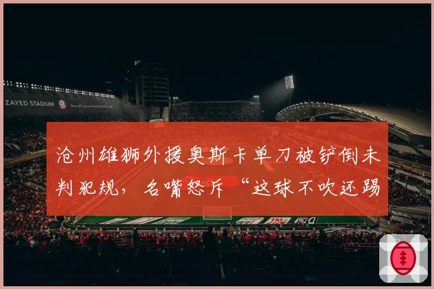 沧州雄狮外援奥斯卡单刀被铲倒未判犯规,名嘴怒斥“这球不吹还踢什么”