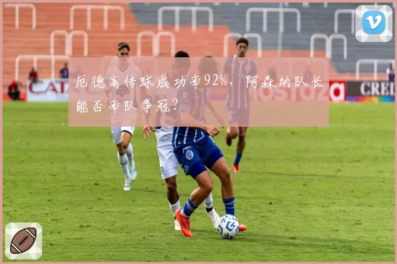厄德高传球成功率92%,阿森纳队长能否率队争冠?