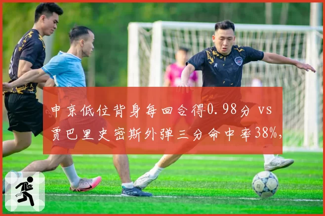 申京低位背身每回合得0.98分 vs 贾巴里史密斯外弹三分命中率38%,火箭内线组合战术多样性评估