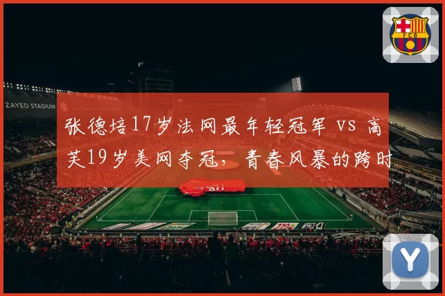 张德培17岁法网最年轻冠军 vs 高芙19岁美网夺冠,青春风暴的跨时代对话