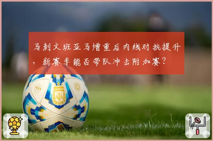 马刺文班亚马增重后内线对抗提升,新赛季能否带队冲击附加赛?