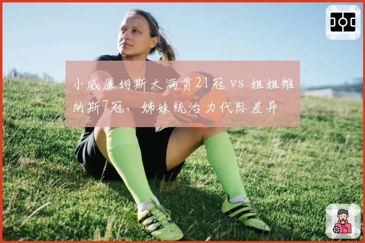 小威廉姆斯大满贯21冠 vs 姐姐维纳斯7冠,姊妹统治力代际差异