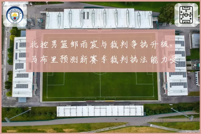 北控男篮邹雨宸与裁判争执升级,马布里预测新赛季裁判执法能力受考验