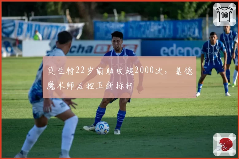 莫兰特22岁前助攻超2000次,基德魔术师后控卫新标杆