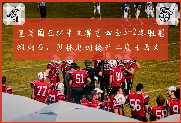 皇马国王杯半决赛首回合3-2客胜塞维利亚,贝林厄姆梅开二度卡马文加世界波定胜局__br_