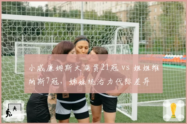 小威廉姆斯大满贯21冠 vs 姐姐维纳斯7冠,姊妹统治力代际差异