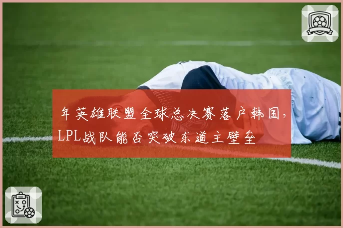 年英雄联盟全球总决赛落户韩国，LPL战队能否突破东道主壁垒