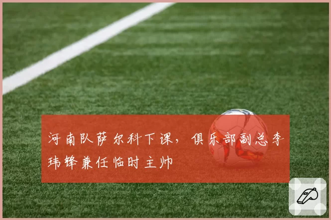 河南队萨尔科下课,俱乐部副总李玮锋兼任临时主帅