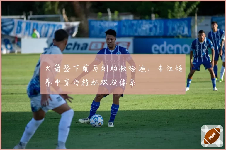 火箭签下前马刺助教哈迪,专注培养申京与格林双核体系