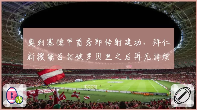 奥利塞德甲首秀即传射建功,拜仁新援能否打破罗贝里之后再无持续爆点的魔咒?