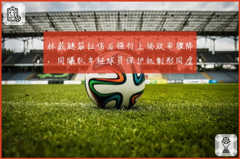 林葳腿筋拉伤后强行上场效率骤降，同曦队年轻球员保护机制形同虚设