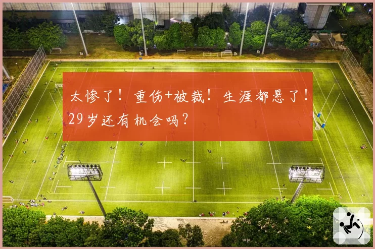 太惨了！重伤+被裁！生涯都悬了！29岁还有机会吗？