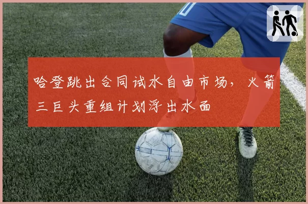 哈登跳出合同试水自由市场,火箭三巨头重组计划浮出水面