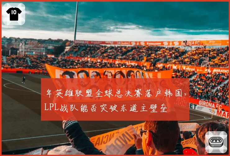 年英雄联盟全球总决赛落户韩国，LPL战队能否突破东道主壁垒