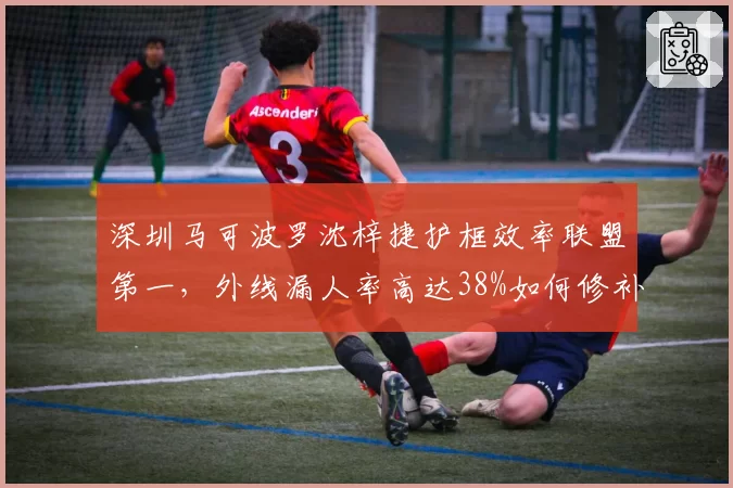 深圳马可波罗沈梓捷护框效率联盟第一,外线漏人率高达38%如何修补?
