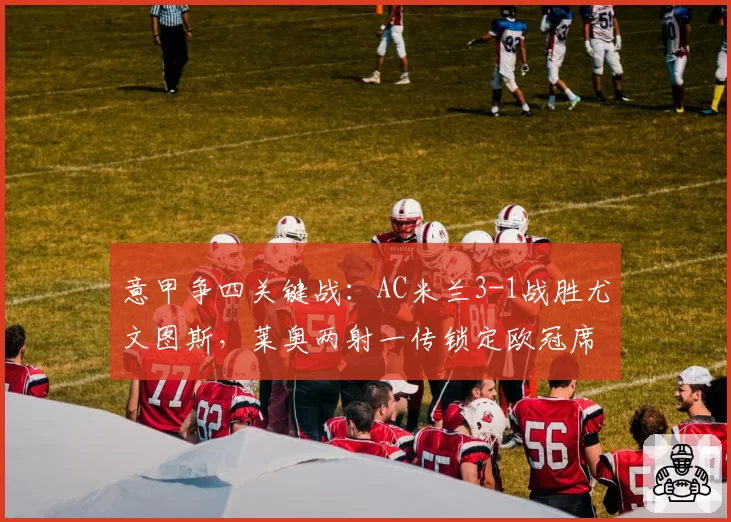 意甲争四关键战：AC米兰3-1战胜尤文图斯，莱奥两射一传锁定欧冠席位