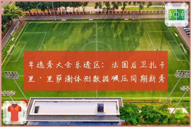 年选秀大会乐透区:法国后卫扎卡里·里萨谢体测数据碾压同期新秀