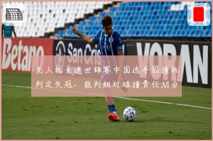无人机竞速世锦赛中国选手因撞机判定失冠,裁判组对碰撞责任划分标准不一