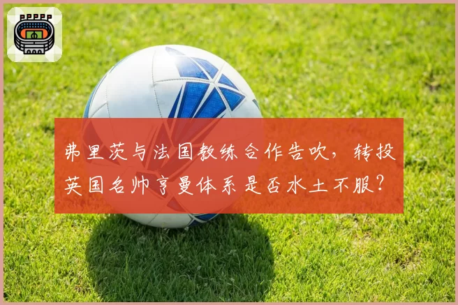 弗里茨与法国教练合作告吹，转投英国名帅亨曼体系是否水土不服？