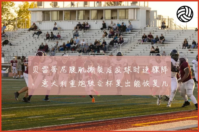 贝雷蒂尼腹肌撕裂后发球时速骤降,意大利重炮联合杯复出能恢复几成功力?