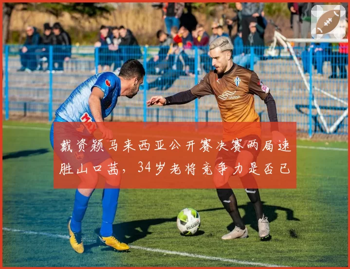 戴资颖马来西亚公开赛决赛两局速胜山口茜,34岁老将竞争力是否已回暖?