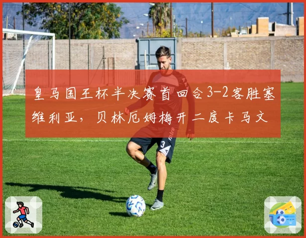皇马国王杯半决赛首回合3-2客胜塞维利亚,贝林厄姆梅开二度卡马文加世界波定胜局__br_