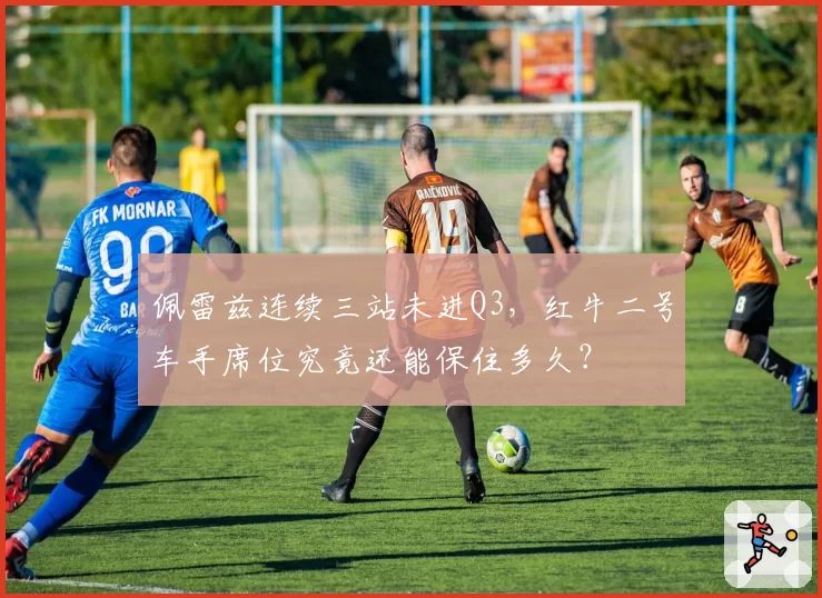 佩雷兹连续三站未进Q3,红牛二号车手席位究竟还能保住多久?
