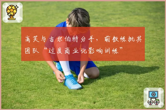 高芙与吉尔伯特分手，前教练批其团队“过度商业化影响训练”