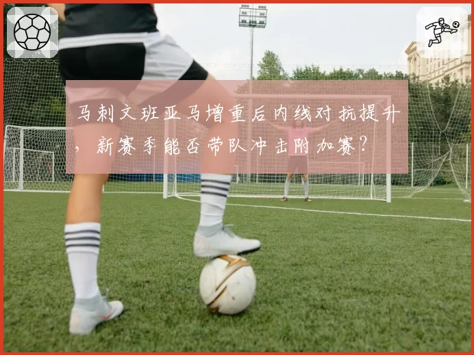 马刺文班亚马增重后内线对抗提升,新赛季能否带队冲击附加赛?