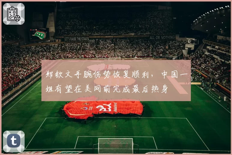 郑钦文手腕伤势恢复顺利,中国一姐有望在美网前完成最后热身