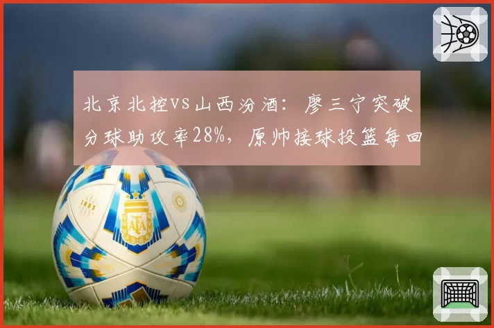 北京北控vs山西汾酒:廖三宁突破分球助攻率28%,原帅接球投篮每回合1.04分彰显顶级射手价值